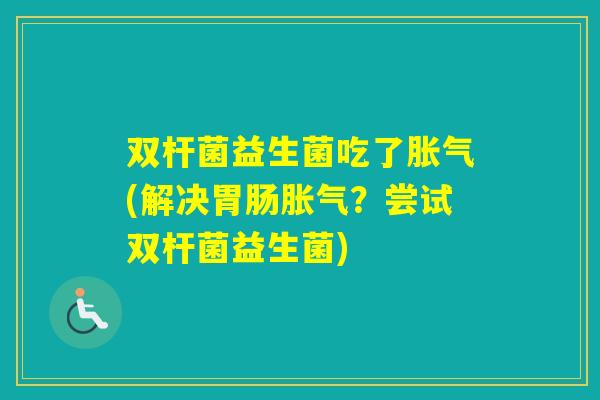 双杆菌益生菌吃了(解决？尝试双杆菌益生菌)