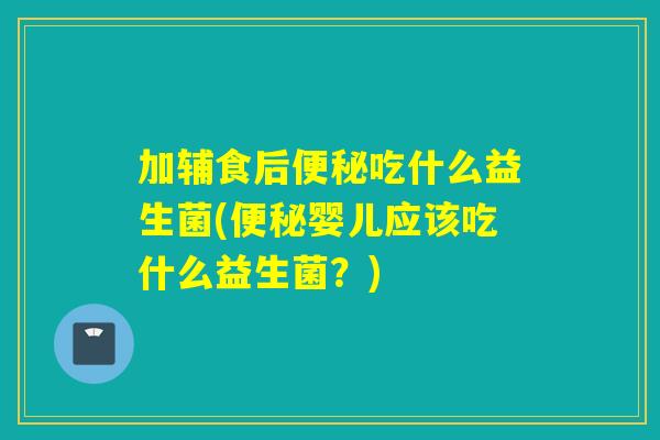 加辅食后吃什么益生菌(婴儿应该吃什么益生菌？)