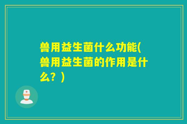 兽用益生菌什么功能(兽用益生菌的作用是什么？)