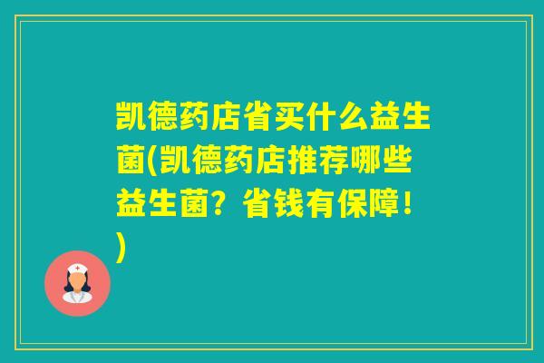 凯德药店省买什么益生菌(凯德药店推荐哪些益生菌？省钱有保障！)