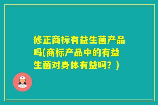 修正商标有益生菌产品吗(商标产品中的有益生菌对身体有益吗？)