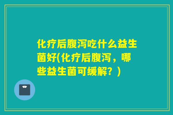 后吃什么益生菌好(后，哪些益生菌可缓解？)