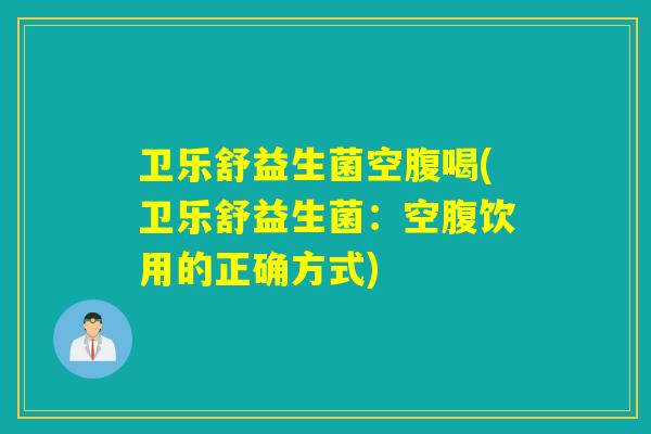 卫乐舒益生菌空腹喝(卫乐舒益生菌：空腹饮用的正确方式)