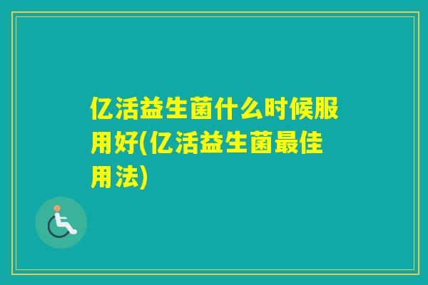 亿活益生菌什么时候服用好(亿活益生菌佳用法)