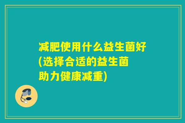 使用什么益生菌好(选择合适的益生菌 助力健康减重)