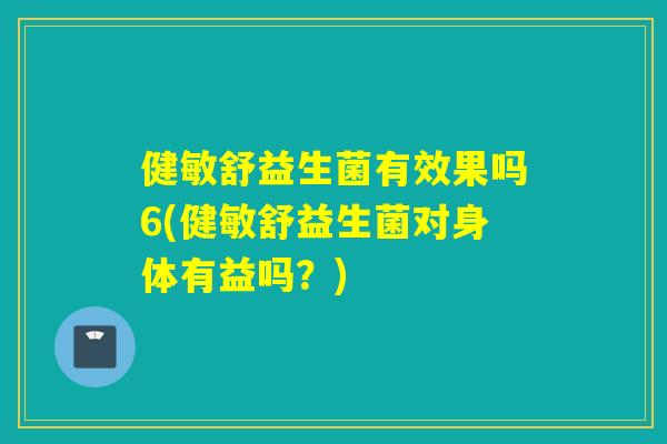 健敏舒益生菌有效果吗6(健敏舒益生菌对身体有益吗？)