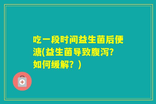 吃一段时间益生菌后便溏(益生菌导致？如何缓解？)