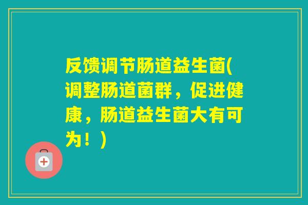 反馈调节肠道益生菌(调整肠道菌群，促进健康，肠道益生菌大有可为！)