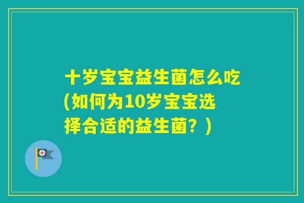 十岁宝宝益生菌怎么吃(如何为10岁宝宝选择合适的益生菌？)