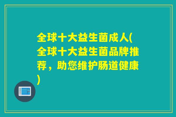 全球十大益生菌成人(全球十大益生菌品牌推荐，助您维护肠道健康)