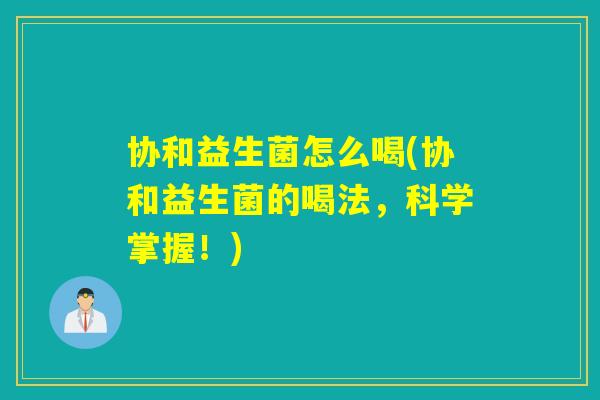 协和益生菌怎么喝(协和益生菌的喝法，科学掌握！)