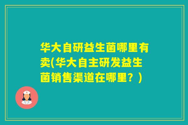 华大自研益生菌哪里有卖(华大自主研发益生菌销售渠道在哪里？)