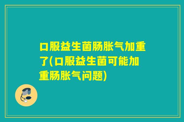 口服益生菌肠加重了(口服益生菌可能加重肠问题)