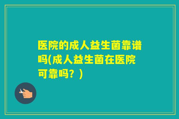 医院的成人益生菌靠谱吗(成人益生菌在医院可靠吗？)