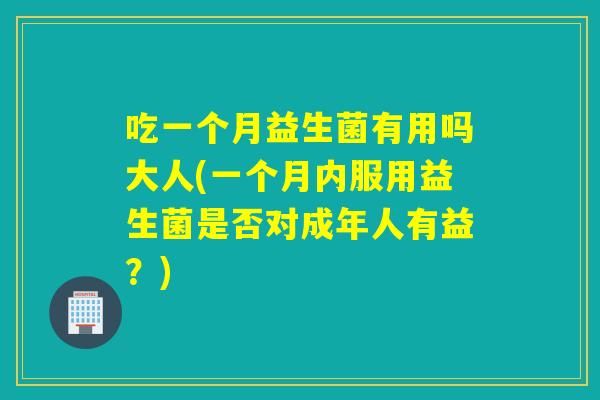 吃一个月益生菌有用吗大人(一个月内服用益生菌是否对成年人有益？)