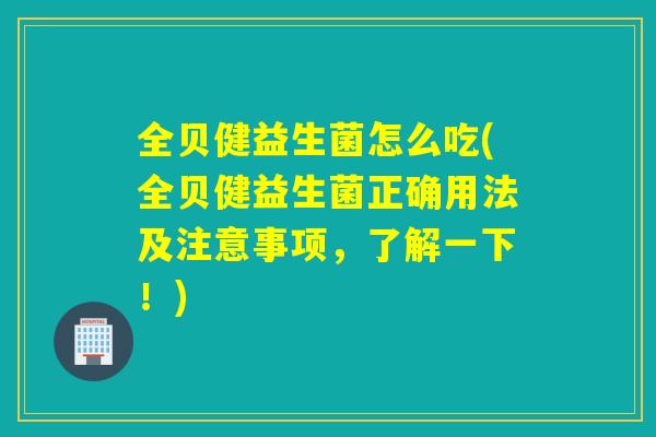 全贝健益生菌怎么吃(全贝健益生菌正确用法及注意事项，了解一下！)