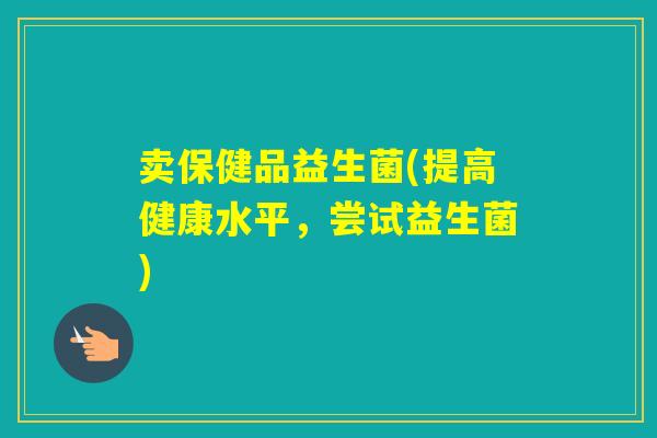 卖保健品益生菌(提高健康水平，尝试益生菌)