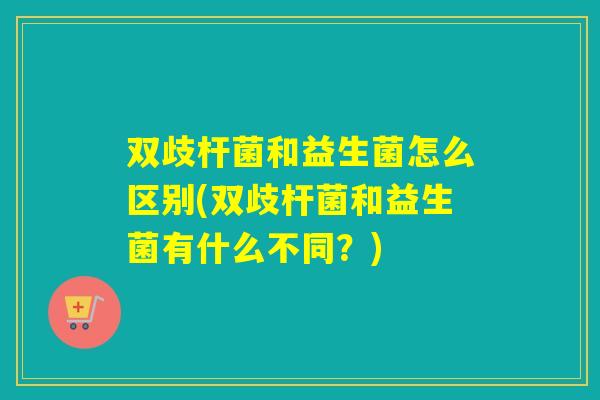 双歧杆菌和益生菌怎么区别(双歧杆菌和益生菌有什么不同？)