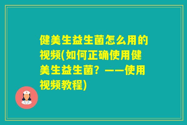 健美生益生菌怎么用的视频(如何正确使用健美生益生菌？——使用视频教程)