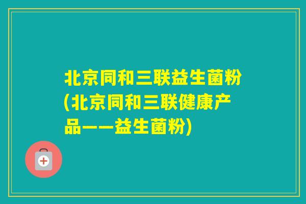 北京同和三联益生菌粉(北京同和三联健康产品——益生菌粉)