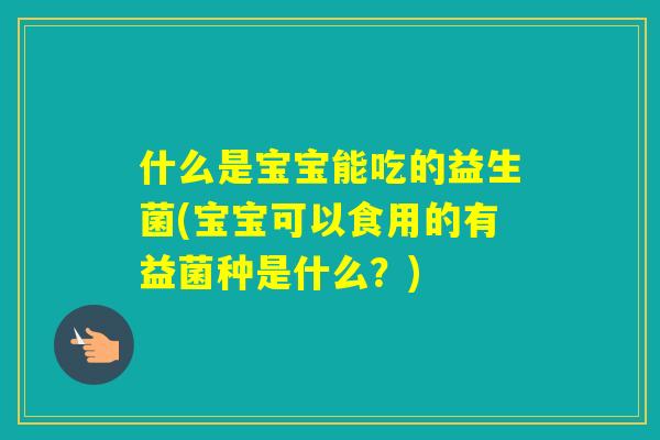 什么是宝宝能吃的益生菌(宝宝可以食用的有益菌种是什么？)