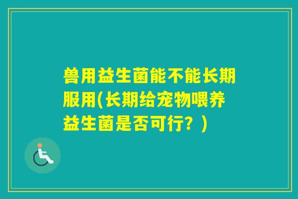 兽用益生菌能不能长期服用(长期给宠物喂养益生菌是否可行？)