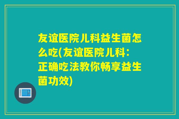 友谊医院儿科益生菌怎么吃(友谊医院儿科：正确吃法教你畅享益生菌功效)