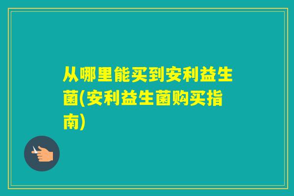 从哪里能买到安利益生菌(安利益生菌购买指南)