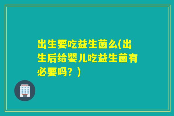 出生要吃益生菌么(出生后给婴儿吃益生菌有必要吗？)