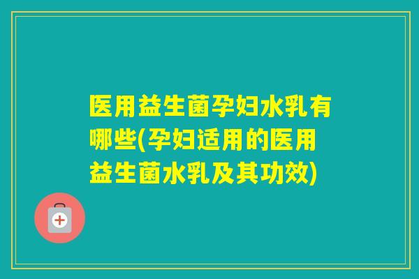 医用益生菌孕妇水乳有哪些(孕妇适用的医用益生菌水乳及其功效)