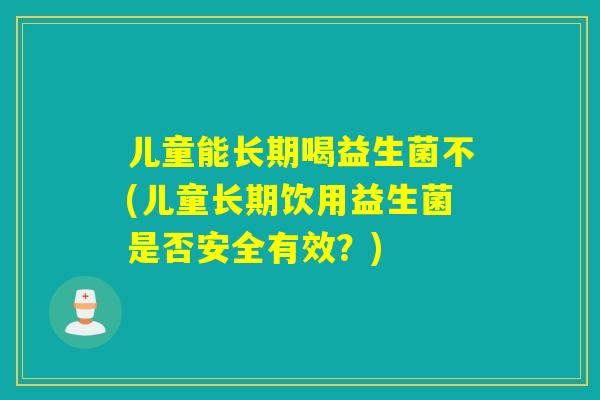 儿童能长期喝益生菌不(儿童长期饮用益生菌是否安全有效？)