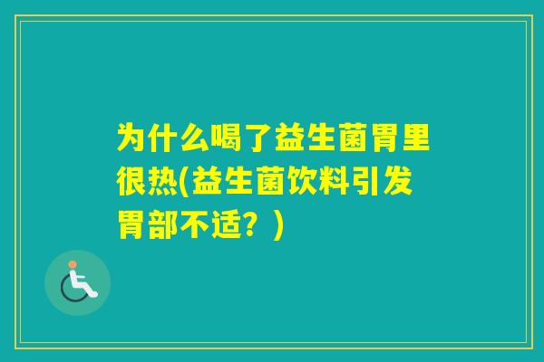 为什么喝了益生菌胃里很热(益生菌饮料引发胃部不适？)