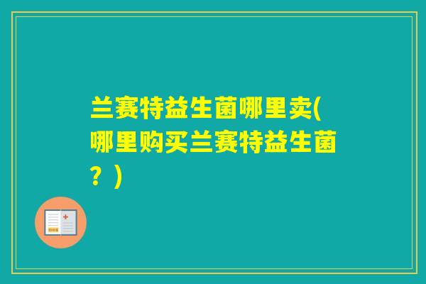 兰赛特益生菌哪里卖(哪里购买兰赛特益生菌？)