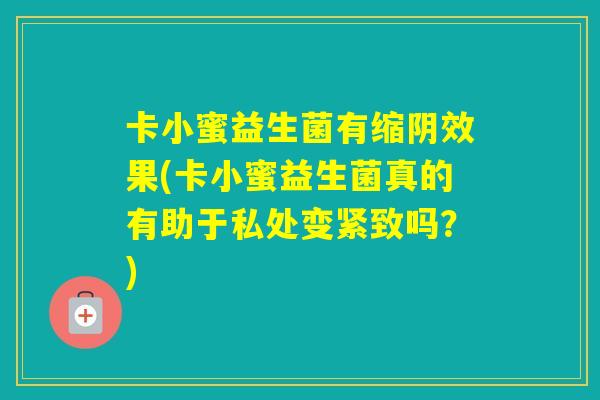 卡小蜜益生菌有缩阴效果(卡小蜜益生菌真的有助于私处变紧致吗？)