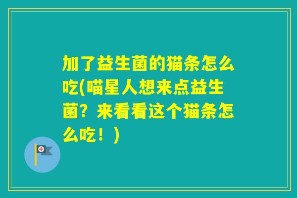加了益生菌的猫条怎么吃(喵星人想来点益生菌？来看看这个猫条怎么吃！)