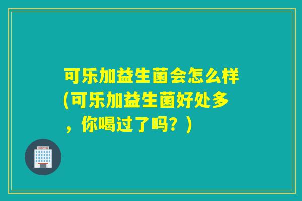可乐加益生菌会怎么样(可乐加益生菌好处多，你喝过了吗？)