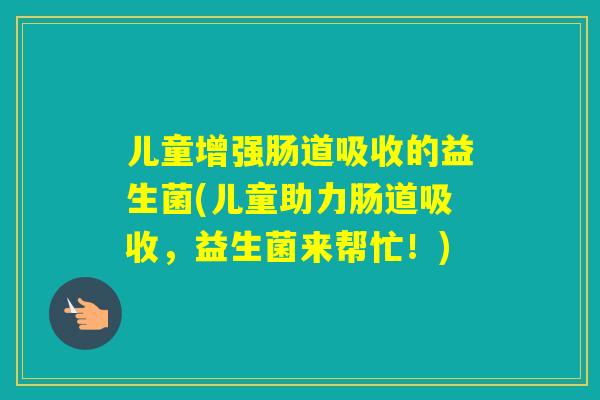 儿童增强肠道吸收的益生菌(儿童助力肠道吸收，益生菌来帮忙！)