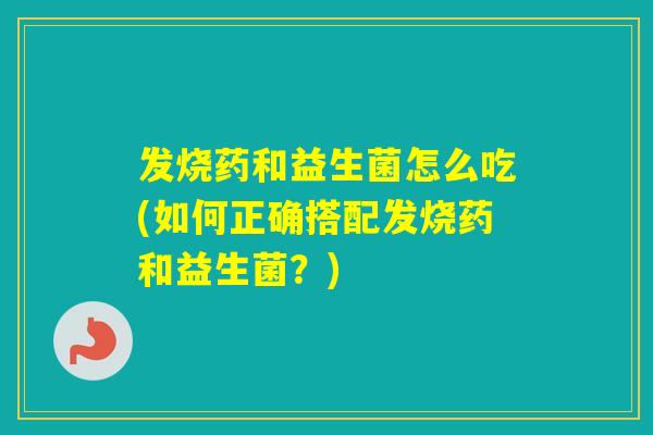 发烧药和益生菌怎么吃(如何正确搭配发烧药和益生菌？)
