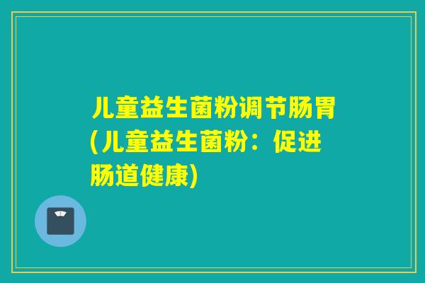 儿童益生菌粉调节肠胃(儿童益生菌粉：促进肠道健康)