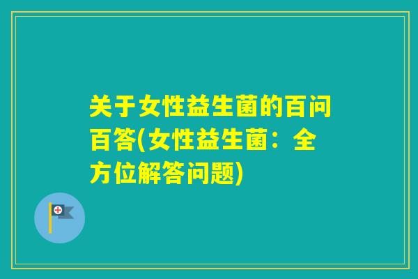 关于女性益生菌的百问百答(女性益生菌：全方位解答问题)