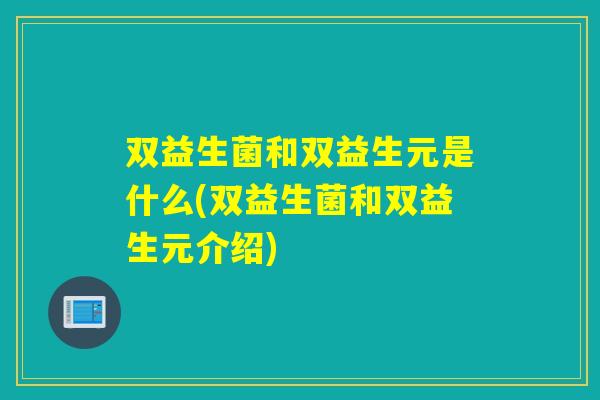 双益生菌和双益生元是什么(双益生菌和双益生元介绍)