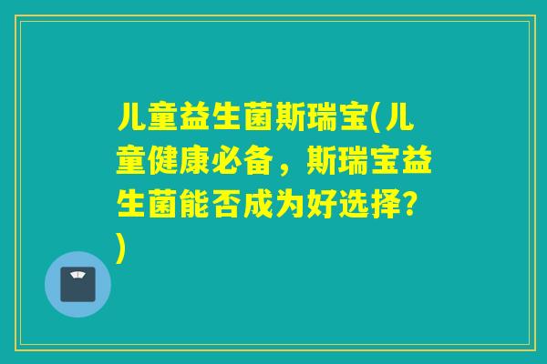儿童益生菌斯瑞宝(儿童健康必备，斯瑞宝益生菌能否成为好选择？)