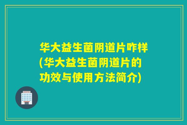 华大益生菌片咋样(华大益生菌片的功效与使用方法简介)