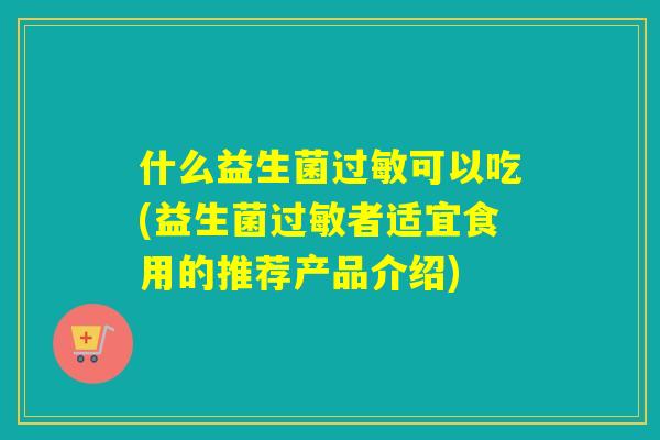 什么益生菌可以吃(益生菌者适宜食用的推荐产品介绍)