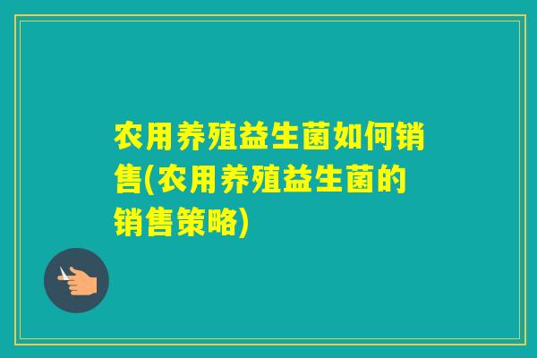 农用养殖益生菌如何销售(农用养殖益生菌的销售策略)
