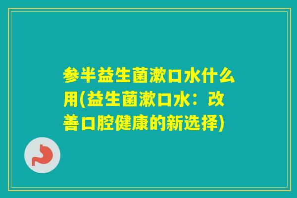参半益生菌漱口水什么用(益生菌漱口水：改善口腔健康的新选择)