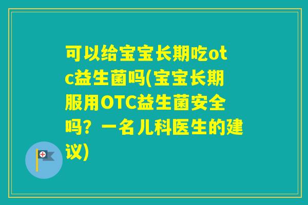 可以给宝宝长期吃otc益生菌吗(宝宝长期服用OTC益生菌安全吗？一名儿科医生的建议)