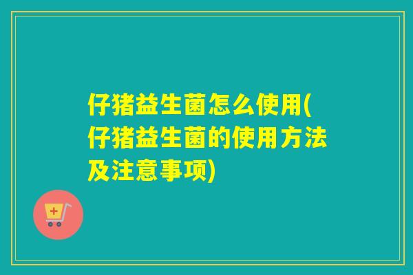 仔猪益生菌怎么使用(仔猪益生菌的使用方法及注意事项)