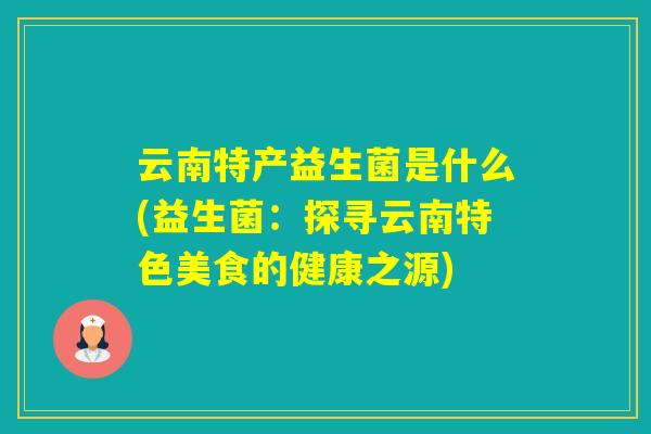 云南特产益生菌是什么(益生菌：探寻云南特色美食的健康之源)