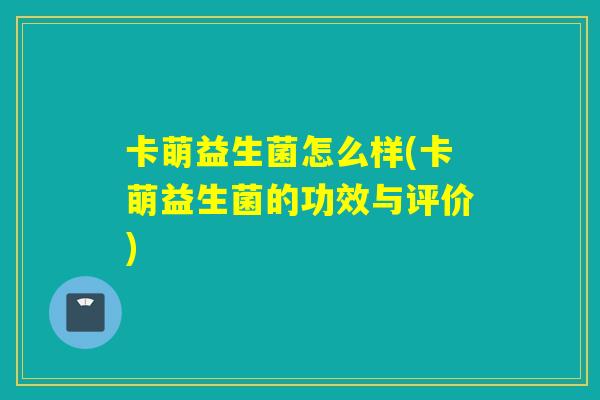 卡萌益生菌怎么样(卡萌益生菌的功效与评价)